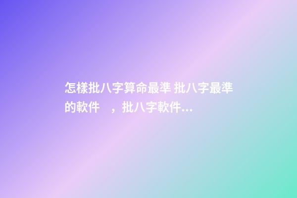 怎樣批八字算命最準 批八字最準的軟件，批八字軟件，到底哪個最好用？